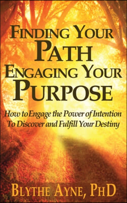 Finding Your Path, Engaging Your Purpose: How to Engage the Power of Intention to Discover and Fulfill Your Destiny