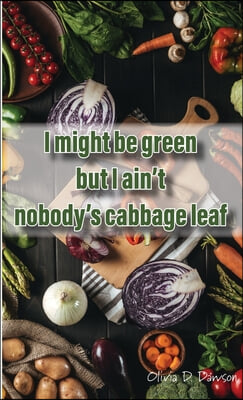 I Might Be Green But I Ain't Nobody's Cabbage Leaf