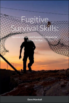 Fugitive Survival Skills: Survival, Escape and Evasion Techniques for Life on the Run