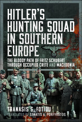 Hitler&#39;s Hunting Squad in Southern Europe: The Bloody Path of Fritz Schubert Through Occupied Crete and Macedonia