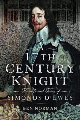 A 17th Century Knight: The Life and Times of Simonds d&#39;Ewes