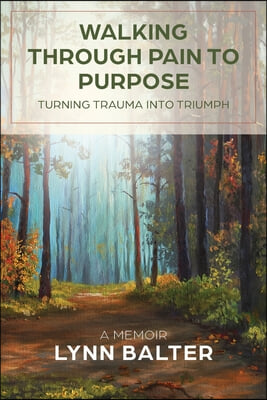 Walking Through Pain to Purpose: Turning Trauma into Triumph, A Memoir