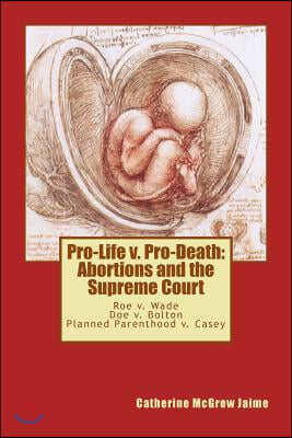 Pro-Life v. Pro-Death: Abortions and the Supreme Court: Roe v. Wade, Doe v. Bolton, Planned Parenthood v. Casey