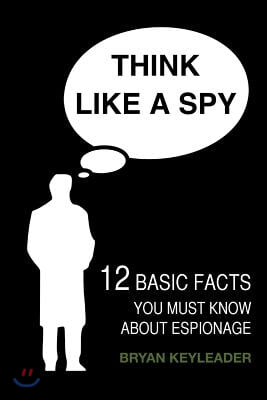 Think Like a Spy: 12 Basic Facts You Must Know about Espionage