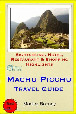 Machu Picchu Travel Guide: Sightseeing, Hotel, Restaurant &amp; Shopping Highlights