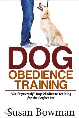 Dog Obedience Training: Do-it-yourself Dog Obedience Training for the Perfect Pet