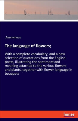 The language of flowers;: With a complete vocabulary, and a new selection of quotations from the English poets, illustrating the sentiment and m