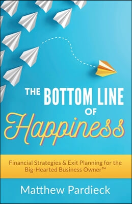 The Bottom Line of Happiness: Financial Strategies &amp; Exit Planning for the Big-Hearted Business Owner