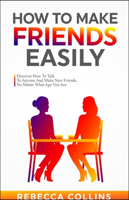 How To Make Friends Easily: Discover How To Talk To Anyone And Make New Friends, No Matter What Age You Are