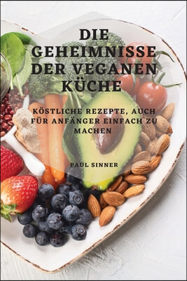 Die Geheimnisse Der Veganen Kuche: Kostliche Rezepte, Auch Fur Anfanger Einfach Zu Machen