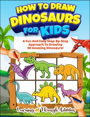 How To Draw Dinosaurs For Kids: A Fun And Easy Step-By-Step Approach To Drawing 50 Amazing Dinosaurs!