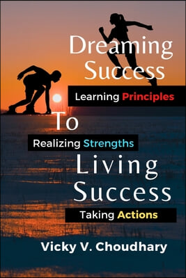 Dreaming Success To Living Success: A Beginner&#39;s Guide for Learning Principles, Realizing Strengths and Taking Actions For A Better Life.