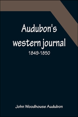 Audubon&#39;s western journal: 1849-1850; Being the MS. record of a trip from New York to Texas, and an overland journey through Mexico and Arizona t