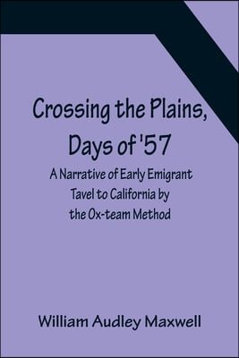 Crossing the Plains, Days of &#39;57; A Narrative of Early Emigrant Tavel to California by the Ox-team Method