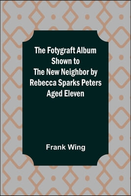 The Fotygraft Album Shown to the New Neighbor by Rebecca Sparks Peters Aged Eleven