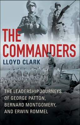 The Commanders: The Leadership Journeys of George Patton, Bernard Montgomery, and Erwin Rommel