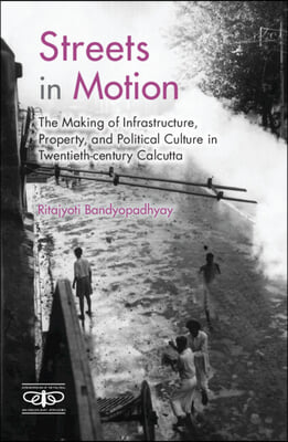 Streets in Motion: The Making of Infrastructure, Property, and Political Culture in Twentieth-Century Calcutta