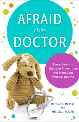 Afraid of the Doctor: Every Parent&#39;s Guide to Preventing and Managing Medical Trauma