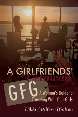 A Gfg-Girlfriends' Getaway: A Woman's Guide to Traveling with Your Girls Volume 1