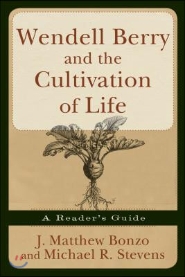 Wendell Berry and the Cultivation of Life: A Reader&#39;s Guide