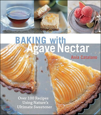 Baking with Agave Nectar: Over 100 Recipes Using Nature&#39;s Ultimate Sweetener