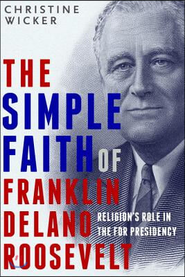 The Simple Faith of Franklin Delano Roosevelt: Religion&#39;s Role in the FDR Presidency