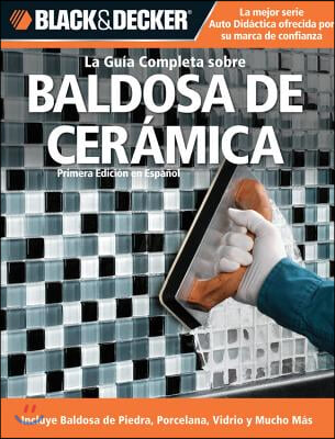 La Guia Completa Sobre Baldosa de Ceramica: Incluye Nuevos Productos y Technicas de Instalacion