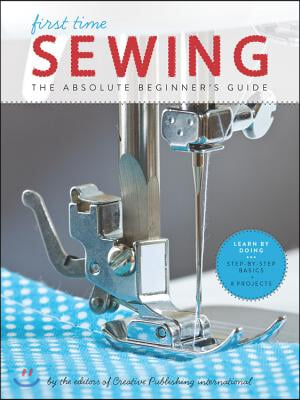 First Time Sewing: The Absolute Beginner&#39;s Guide: Learn by Doing - Step-By-Step Basics and Easy Projects