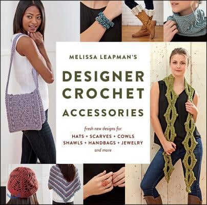 Melissa Leapman's Designer Crochet: Accessories: Fresh New Designs for Hats, Scarves, Cowls, Shawls, Handbags, Jewelry, and More