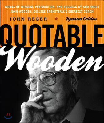 Quotable Wooden: Words of Wisdom, Preparation, and Success By and About John Wooden, College Basketball&#39;s Greatest Coach