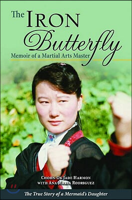 The Iron Butterfly: Memoir of a Martial Arts Master: The True Story of a Mermaid&#39;s Daughter