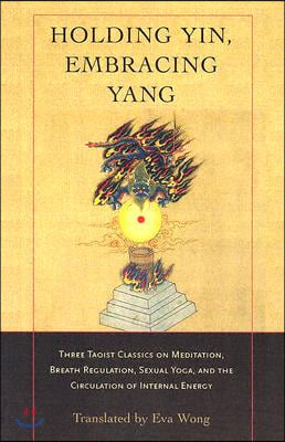 Holding Yin, Embracing Yang: Three Taoist Classics on Meditation, Breath Regulation, Sexual Yoga, and Thecirculation of Internal Energy