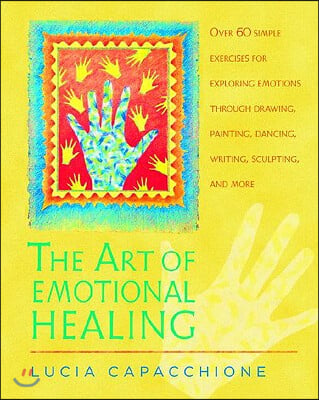 The Art of Emotional Healing: Over 60 Simple Exercises for Exploring Emotions Through Drawing, Painting, Dancing, Writing, Sculpting, and More