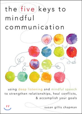 The Five Keys to Mindful Communication: Using Deep Listening and Mindful Speech to Strengthen Relationships, Heal Conflicts, and Accomplish Your Goals