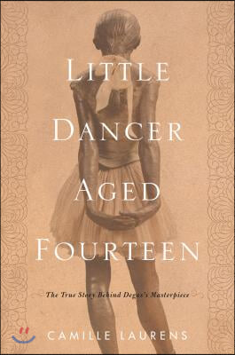 Little Dancer Aged Fourteen: The True Story Behind Degas&#39;s Masterpiece