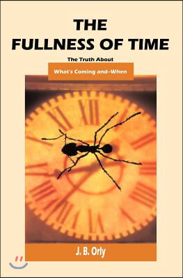 The Fullness Of Time: The Truth About What&#39;s Coming--And When