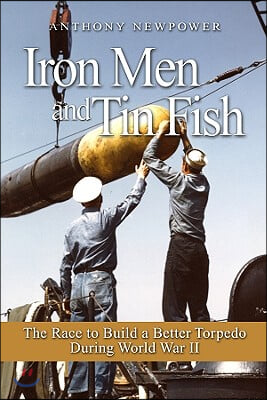 Iron Men and Tin Fish: The Race to Build a Better Torpedo During World War II