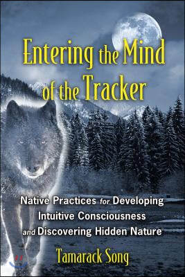 Entering the Mind of the Tracker: Native Practices for Developing Intuitive Consciousness and Discovering Hidden Nature