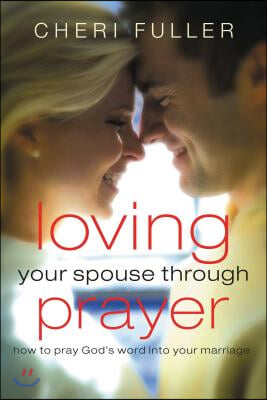 Loving Your Spouse Through Prayer: How to Pray God&#39;s Word Into Your Marriage