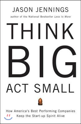 Think Big, ACT Small: How America's Best Performing Companies Keep the Start-Up Spirit Alive