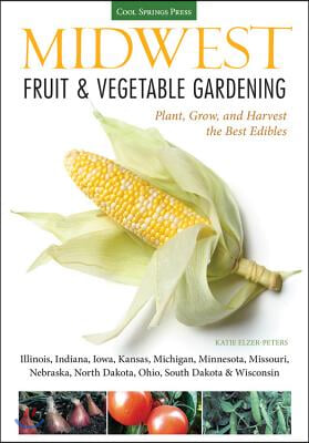 Midwest Fruit &amp; Vegetable Gardening: Plant, Grow, and Harvest the Best Edibles - Illinois, Indiana, Iowa, Kansas, Michigan, Minnesota, Missouri, Nebra