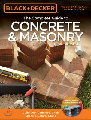 Black &amp; Decker the Complete Guide to Concrete &amp; Masonry, 4th Edition: Build with Concrete, Brick, Block &amp; Natural Stone