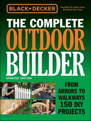 Black &amp; Decker the Complete Outdoor Builder - Updated Edition: From Arbors to Walkways 150 DIY Projects