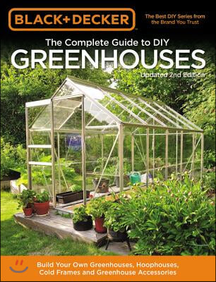 Black &amp; Decker the Complete Guide to DIY Greenhouses, Updated 2nd Edition: Build Your Own Greenhouses, Hoophouses, Cold Frames &amp; Greenhouse Accessorie
