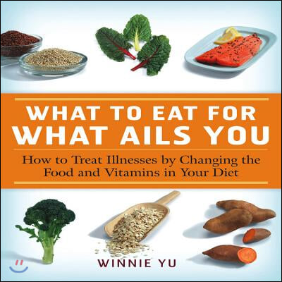 What to Eat for What Ails You: How to Treat Illnesses by Changing the Food and Vitamins in Your Diet