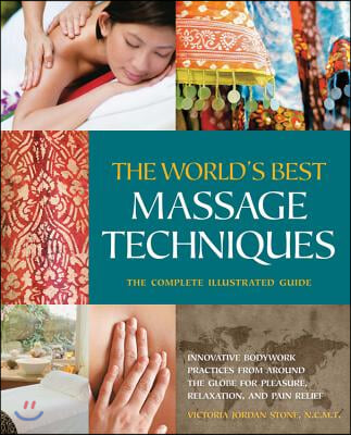 The World&#39;s Best Massage Techniques the Complete Illustrated Guide: Innovative Bodywork Practices from Around the Globe for Pleasure, Relaxation, and