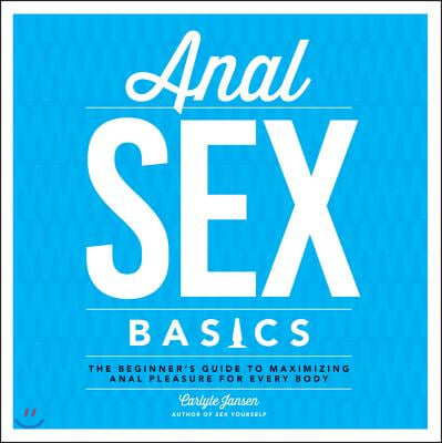 Anal Sex Basics: The Beginner&#39;s Guide to Maximizing Anal Pleasure for Every Body