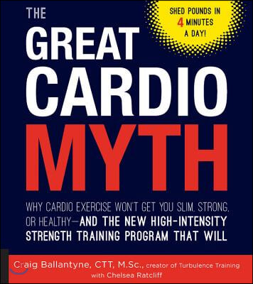 The Great Cardio Myth: Why Cardio Exercise Won&#39;t Get You Slim, Strong, or Healthy - And the New High-Intensity Strength Training Program That