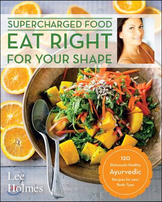 Eat Right for Your Shape: 120 Delicious Healthy Ayurvedic Recipes for a Brand New You