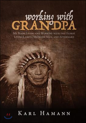 Working with Grandpa: My Years Living and Working with the Oldest Living Lakota Medicine Man, and Afterward